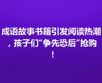 成语故事书籍引发阅读热潮，孩子们“争先恐后”抢购！