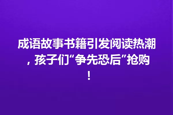 成语故事书籍引发阅读热潮，孩子们“争先恐后”抢购！ 一