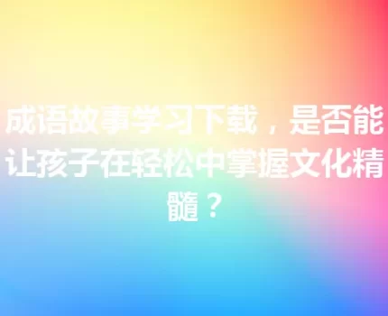 成语故事学习下载，是否能让孩子在轻松中掌握文化精髓？