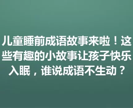 儿童睡前成语故事来啦！这些有趣的小故事让孩子快乐入眠，谁说成语不生动？