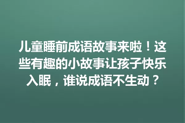 儿童睡前成语故事来啦!这些有趣的小故事让孩子快乐入眠,谁说成语不生动? 一