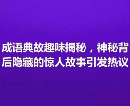 成语典故趣味揭秘，神秘背后隐藏的惊人故事引发热议