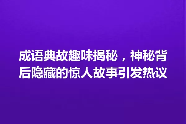 成语典故趣味揭秘,神秘背后隐藏的惊人故事引发热议 一
