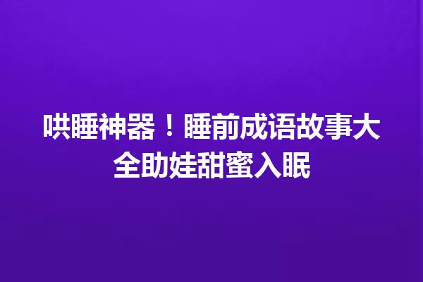 哄睡神器!睡前成语故事大全助娃甜蜜入眠 一