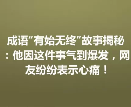 成语“有始无终”故事揭秘：他因这件事气到爆发，网友纷纷表示心痛！