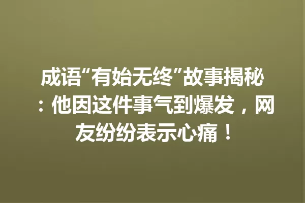 成语“有始无终”故事揭秘:他因这件事气到爆发,网友纷纷表示心痛! 一
