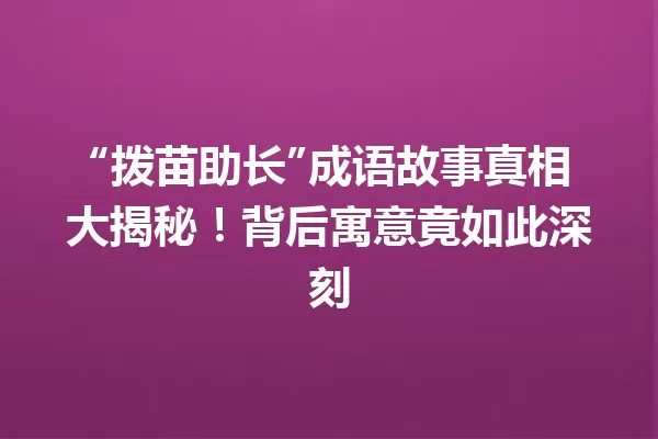 “拨苗助长”成语故事真相大揭秘！背后寓意竟如此深刻  一