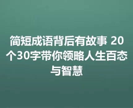 简短成语背后有故事 20个30字带你领略人生百态与智慧