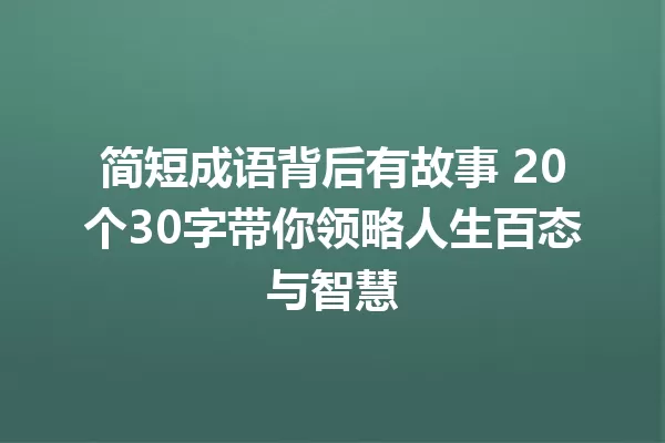 简短成语背后有故事 20个30字带你领略人生百态与智慧 一