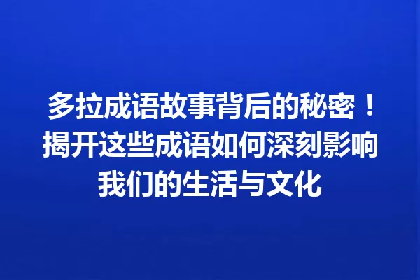 多拉成语故事背后的秘密!揭开这些成语如何深刻影响我们的生活与文化 一