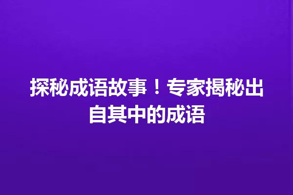 探秘成语故事!专家揭秘出自其中的成语 一
