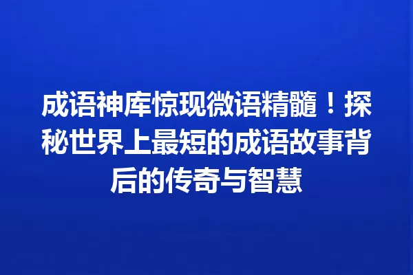 成语神库惊现微语精髓!探秘世界上最短的成语故事背后的传奇与智慧 一