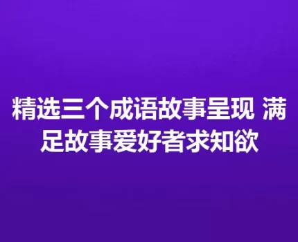 精选三个成语故事呈现 满足故事爱好者求知欲