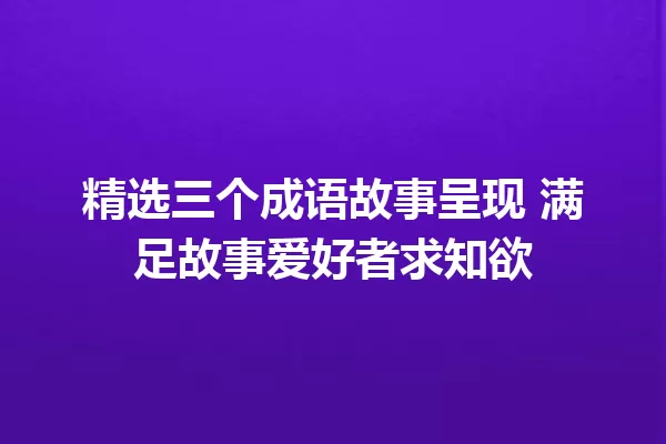 精选三个成语故事呈现 满足故事爱好者求知欲 一