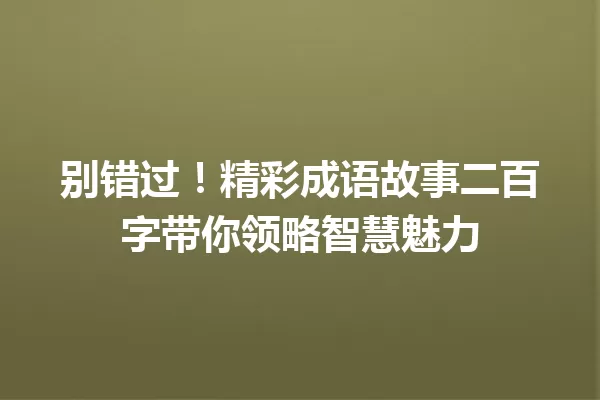 别错过!精彩成语故事二百字带你领略智慧魅力 一
