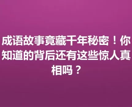 成语故事竟藏千年秘密！你知道的背后还有这些惊人真相吗？