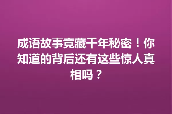 成语故事竟藏千年秘密!你知道的背后还有这些惊人真相吗? 一