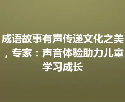 成语故事有声传递文化之美，专家：声音体验助力儿童学习成长