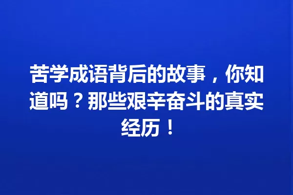 苦学成语背后的故事,你知道吗?那些艰辛奋斗的真实经历! 一