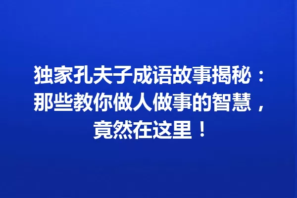独家孔夫子成语故事揭秘:那些教你做人做事的智慧,竟然在这里! 一