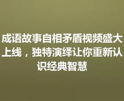成语故事自相矛盾视频盛大上线，独特演绎让你重新认识经典智慧