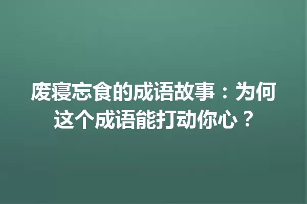 废寝忘食的成语故事:为何这个成语能打动你心? 一