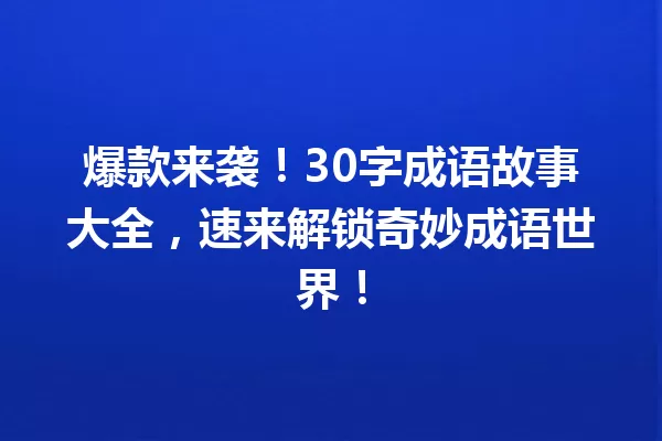 爆款来袭!30字成语故事大全,速来解锁奇妙成语世界! 一
