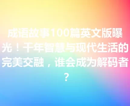 成语故事100篇英文版曝光！千年智慧与现代生活的完美交融，谁会成为解码者？