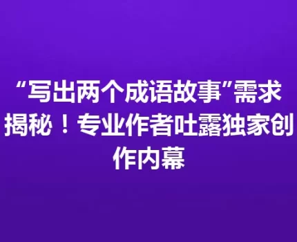 “写出两个成语故事”需求揭秘！专业作者吐露独家创作内幕