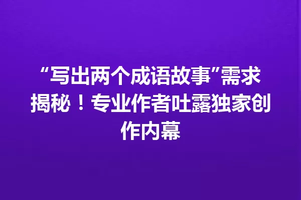 “写出两个成语故事”需求揭秘!专业作者吐露独家创作内幕 一