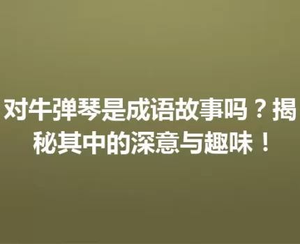 对牛弹琴是成语故事吗？揭秘其中的深意与趣味！