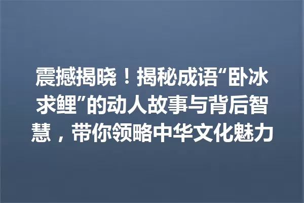 震撼揭晓！揭秘成语“卧冰求鲤”的动人故事与背后智慧，带你领略中华文化魅力 一