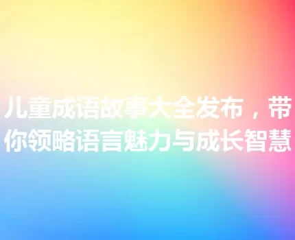 儿童成语故事大全发布，带你领略语言魅力与成长智慧