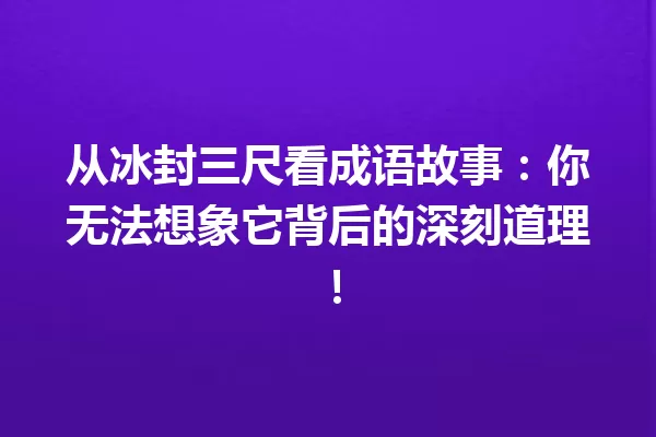 从冰封三尺看成语故事：你无法想象它背后的深刻道理！ 一