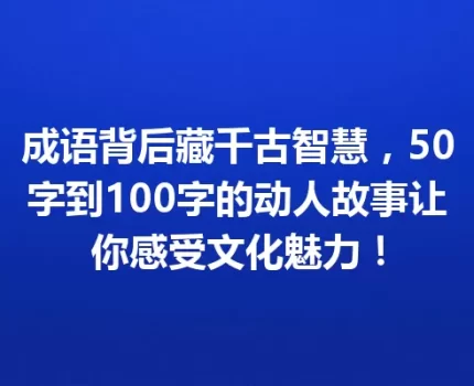 成语背后藏千古智慧，50字到100字的动人故事让你感受文化魅力！