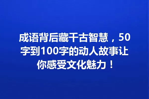 成语背后藏千古智慧,50字到100字的动人故事让你感受文化魅力! 一