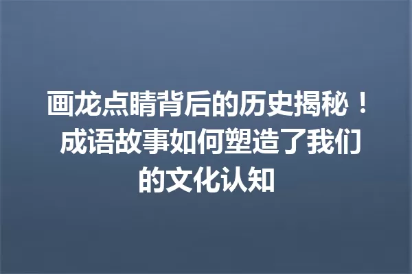 画龙点睛背后的历史揭秘! 成语故事如何塑造了我们的文化认知 一
