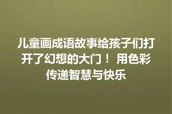 儿童画成语故事给孩子们打开了幻想的大门！ 用色彩传递智慧与快乐 一