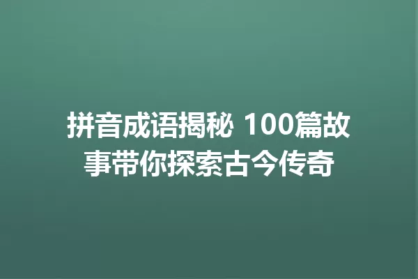 拼音成语揭秘 100篇故事带你探索古今传奇 一