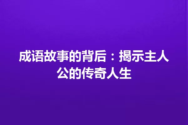 成语故事的背后:揭示主人公的传奇人生 一