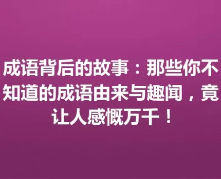 成语背后的故事：那些你不知道的成语由来与趣闻，竟让人感慨万千！