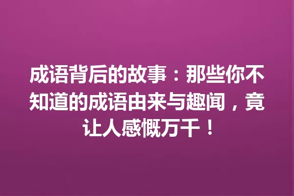 成语背后的故事:那些你不知道的成语由来与趣闻,竟让人感慨万千! 一