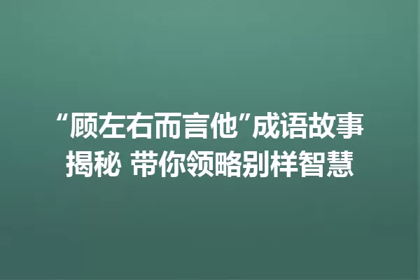 “顾左右而言他”成语故事揭秘 带你领略别样智慧 一