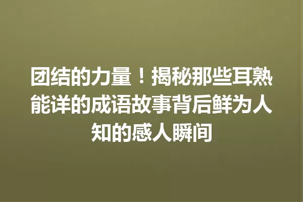 团结的力量！揭秘那些耳熟能详的成语故事背后鲜为人知的感人瞬间 一