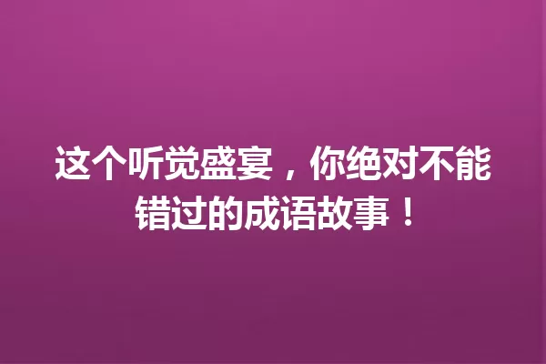 这个听觉盛宴,你绝对不能错过的成语故事! 一