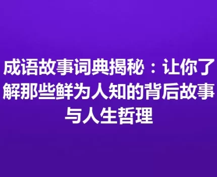 成语故事词典揭秘：让你了解那些鲜为人知的背后故事与人生哲理