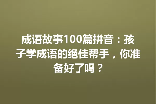 成语故事100篇拼音:孩子学成语的绝佳帮手,你准备好了吗? 一