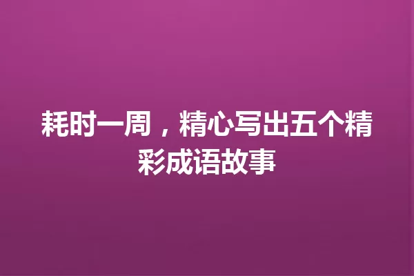 耗时一周，精心写出五个精彩成语故事 一