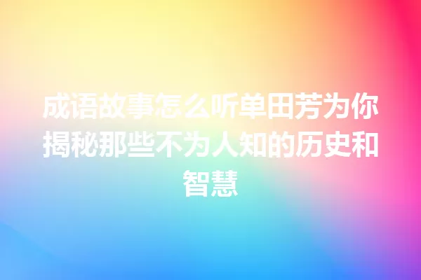 成语故事怎么听单田芳为你揭秘那些不为人知的历史和智慧 一