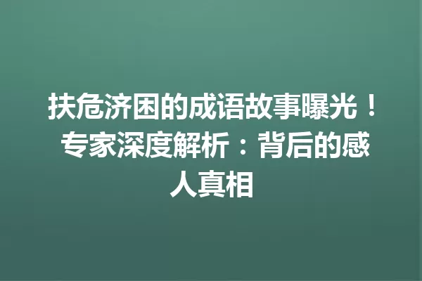 扶危济困的成语故事曝光! 专家深度解析:背后的感人真相 一
